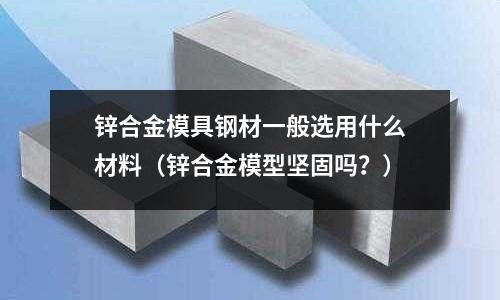 鋅合金模具鋼材一般選用什么材料(鋅合金模型堅(jiān)固嗎?)