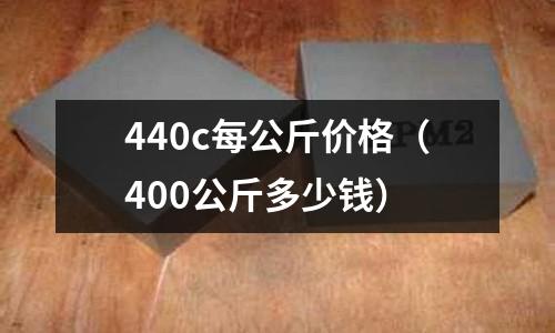 440c每公斤價格(400公斤多少錢)