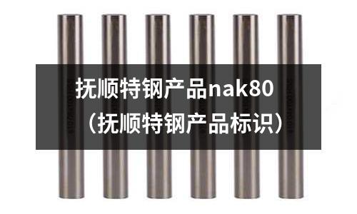 撫順特鋼產(chǎn)品nak80（撫順特鋼產(chǎn)品標識）