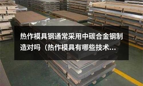 熱作模具鋼通常采用中碳合金鋼制造對嗎(熱作模具有哪些技術和質量要求)