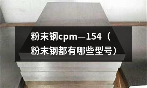 粉末鋼cpm—154(粉末鋼都有哪些型號)