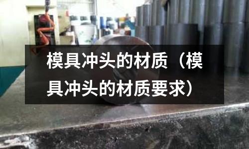 模具沖頭的材質（模具沖頭的材質要求）