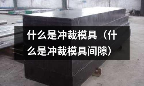 什么是沖裁模具（什么是沖裁模具間隙）