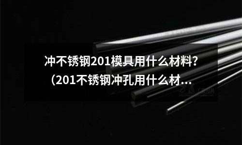 沖不銹鋼201模具用什么材料？（201不銹鋼沖孔用什么材料）