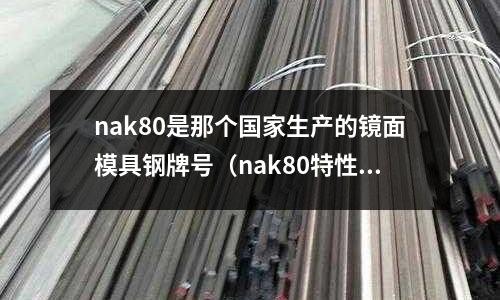 nak80是那個(gè)國(guó)家生產(chǎn)的鏡面模具鋼牌號(hào)(nak80特性)