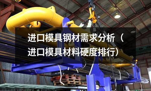 進口模具鋼材需求分析(進口模具材料硬度排行)