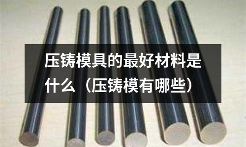 壓鑄模具的最好材料是什么（壓鑄模有哪些）