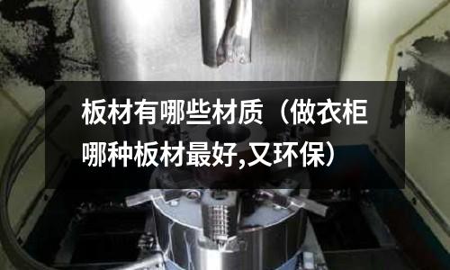 板材有哪些材質(做衣柜哪種板材最好,又環保)