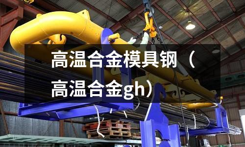 高溫合金模具鋼(高溫合金gh)