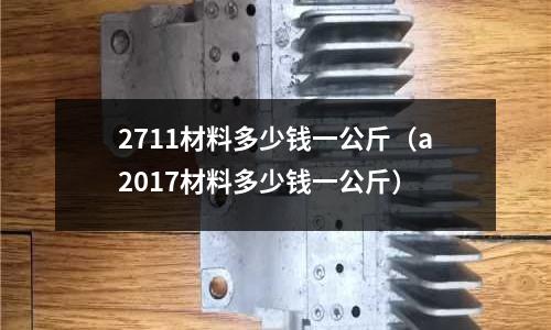 2711材料多少錢一公斤(a2017材料多少錢一公斤)