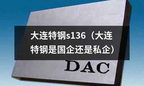 大連特鋼s136(大連特鋼是國企還是私企)