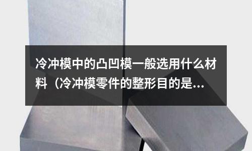冷沖模中的凸凹模一般選用什么材料(冷沖模零件的整形目的是什么)