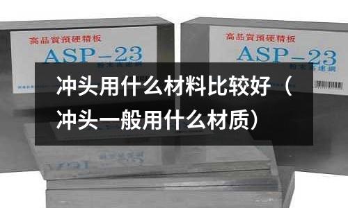 沖頭用什么材料比較好(沖頭一般用什么材質(zhì))
