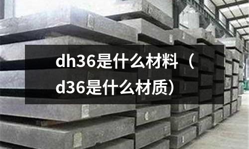 dh36是什么材料（d36是什么材質(zhì)）