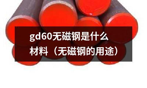 gd60無磁鋼是什么材料（無磁鋼的用途）