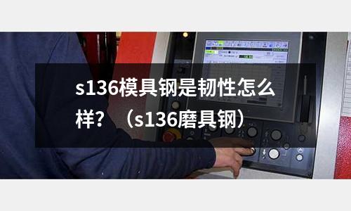 s136模具鋼是韌性怎么樣？（s136磨具鋼）