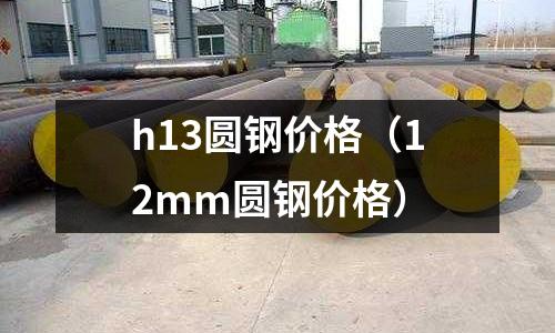 h13圓鋼價格（12mm圓鋼價格）