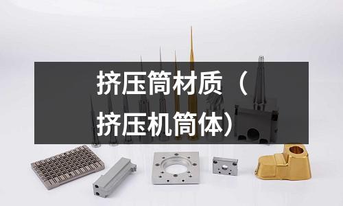 擠壓筒材質(zhì)(擠壓機筒體)