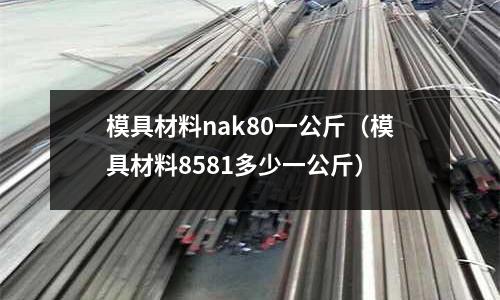 模具材料nak80一公斤(模具材料8581多少一公斤)