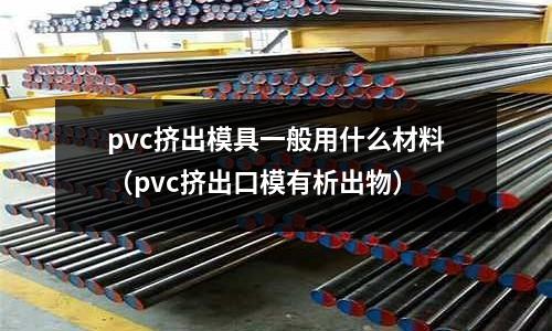 pvc擠出模具一般用什么材料(pvc擠出口模有析出物)