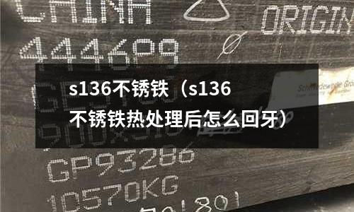 s136不銹鐵（s136不銹鐵熱處理后怎么回牙）