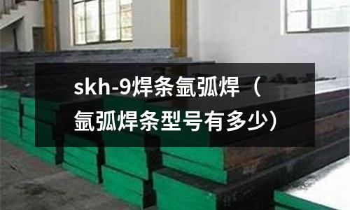 skh-9焊條氬弧焊（氬弧焊條型號有多少）