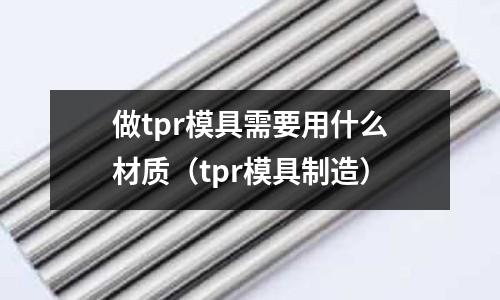 做tpr模具需要用什么材質(tpr模具制造)
