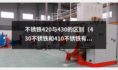 不銹鐵420與430的區別(430不銹鐵和410不銹鐵有什么區別)
