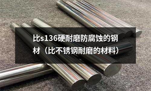 比s136硬耐磨防腐蝕的鋼材(比不銹鋼耐磨的材料)