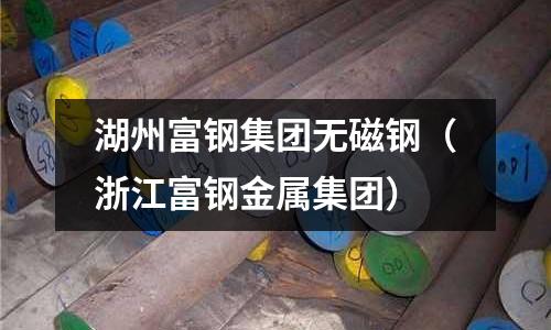 湖州富鋼集團無磁鋼（浙江富鋼金屬集團）