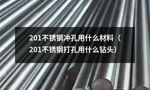 201不銹鋼沖孔用什么材料(201不銹鋼打孔用什么鉆頭)