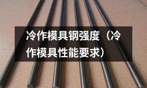冷作模具鋼強度（冷作模具性能要求）