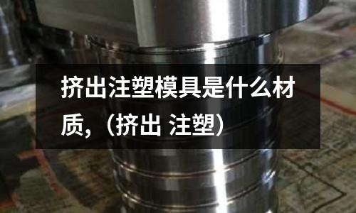 擠出注塑模具是什么材質,（擠出 注塑）