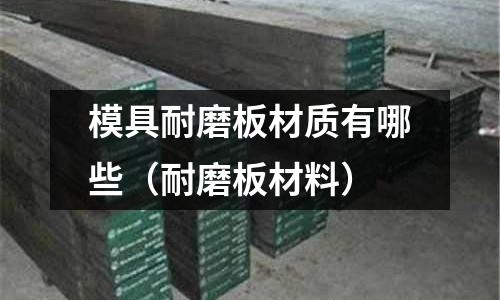 模具耐磨板材質有哪些（耐磨板材料）