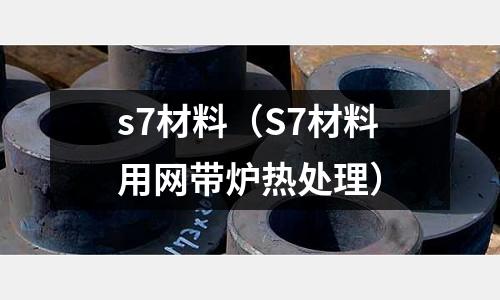 s7材料（S7材料用網(wǎng)帶爐熱處理）