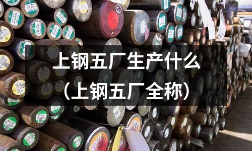 上鋼五廠生產(chǎn)什么（上鋼五廠全稱）