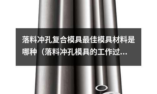 落料沖孔復合模具最佳模具材料是哪種（落料沖孔模具的工作過程）