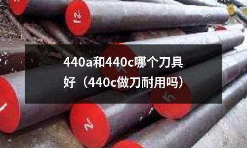 440a和440c哪個(gè)刀具好（440c做刀耐用嗎）