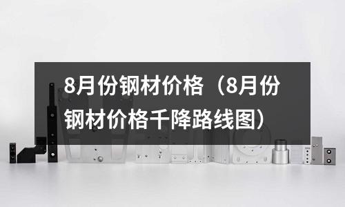 8月份鋼材價格（8月份鋼材價格千降路線圖）