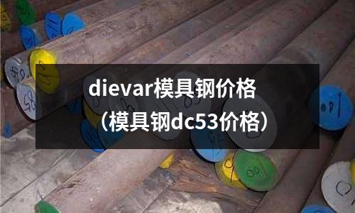 dievar模具鋼價格（模具鋼dc53價格）