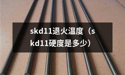 skd11退火溫度（skd11硬度是多少）
