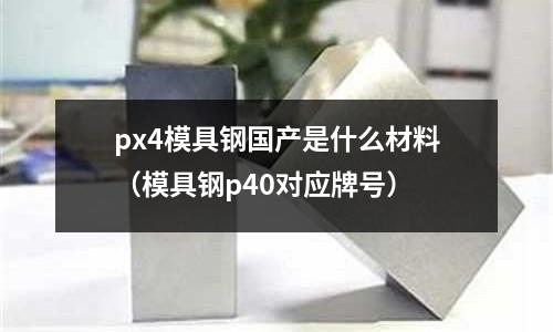 px4模具鋼國產(chǎn)是什么材料(模具鋼p40對應(yīng)牌號)