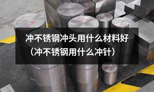 沖不銹鋼沖頭用什么材料好（沖不銹鋼用什么沖針）