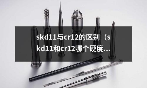 skd11與cr12的區(qū)別（skd11和cr12哪個硬度高）