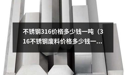 不銹鋼316價(jià)格多少錢(qián)一噸（316不銹鋼廢料價(jià)格多少錢(qián)一噸）