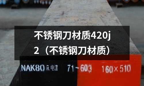 不銹鋼刀材質(zhì)420j2（不銹鋼刀材質(zhì)）