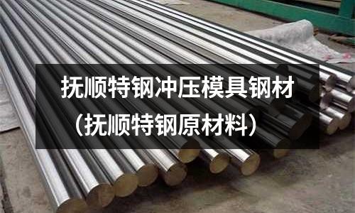 撫順特鋼沖壓模具鋼材（撫順特鋼原材料）