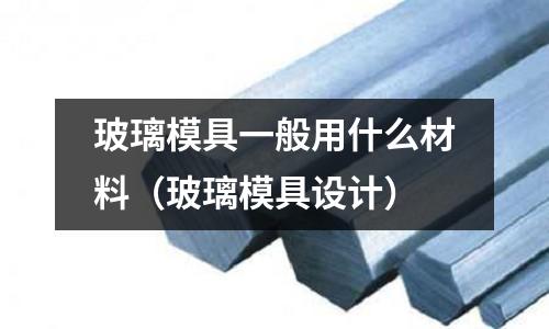 玻璃模具一般用什么材料(玻璃模具設計)