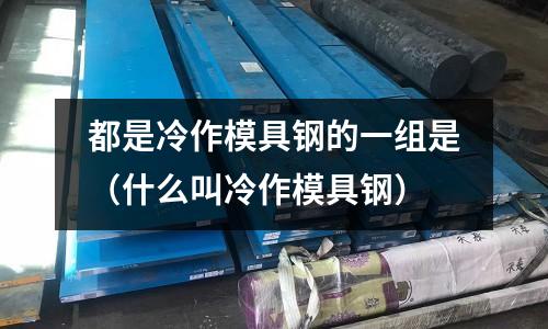 都是冷作模具鋼的一組是（什么叫冷作模具鋼）