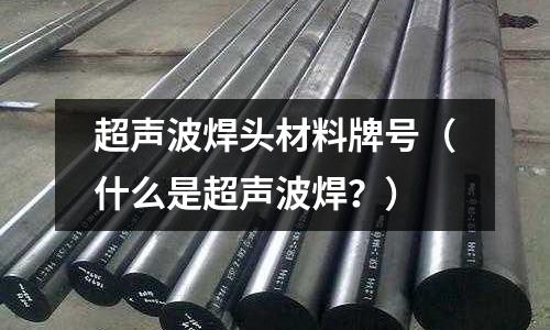 超聲波焊頭材料牌號（什么是超聲波焊？）